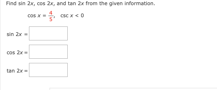 Find sin 2x, cos 2x, and tan 2x from the given information.
4
csc x < 0
5
COS X =
sin 2x =
cos 2x =
tan 2x =
