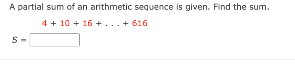 A partial sum of an arithmetic sequence is given. Find the sum.
4 + 10 + 16 + . . . + 616
S =
