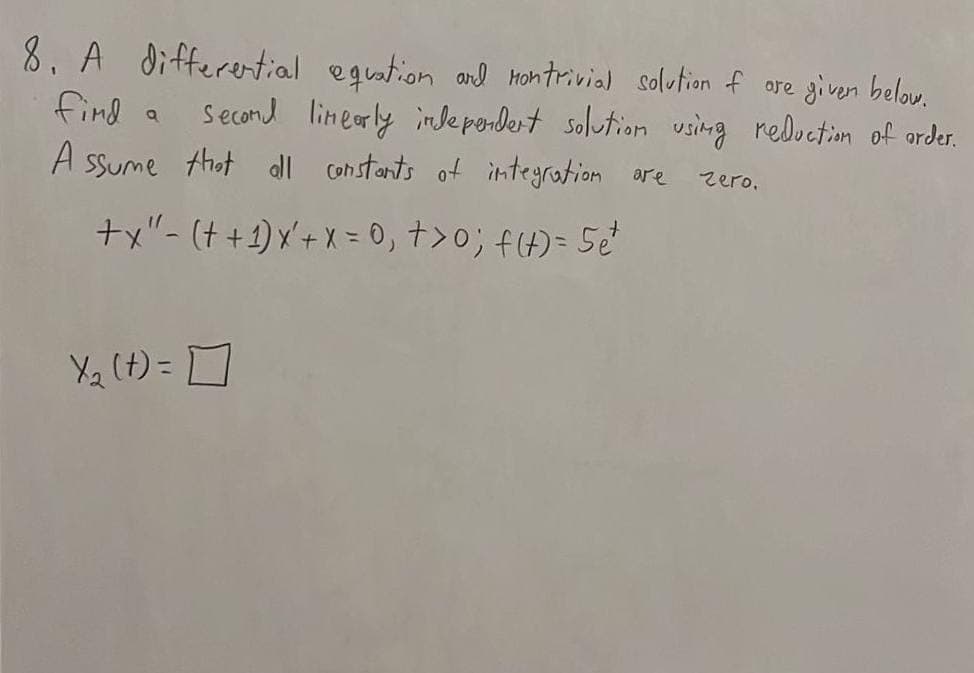 8. A differential equation and montrivial solution of are given below.
find a second linearly independent solution using reduction of order.
Assume that all constants of integration are
+x"- (t+1)x² + x = 0, +>0; f(t) = 5e²
X₂ (t) =
zero.