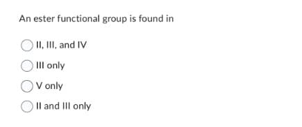 An ester functional group is found in
II, III, and IV
III only
OV only
II and III only