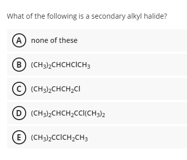 What of the following is a secondary alkyl halide?
(A) none of these
B (CH3)2CHCHCCH3
(c) (CH3)2CHCH2CI
D (CH3)2CHCH2CCI(CH3)2
(E (CH3)2CCICH2CH3
