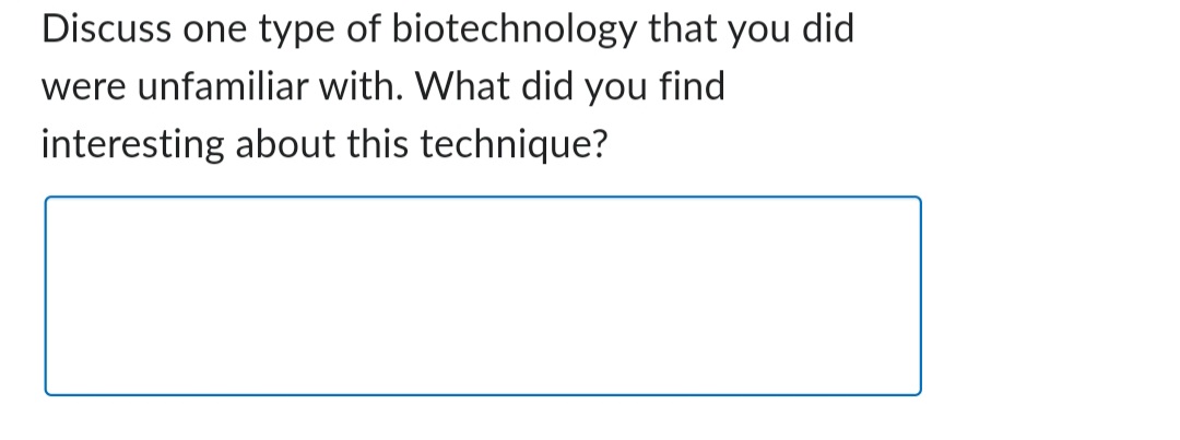 Discuss one type of biotechnology that you did
were unfamiliar with. What did you find
interesting about this technique?