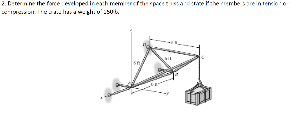 2. Determine the force developed in each member of the space truss and state if the members are in tension or
compression. The crate has a weight
150lb.
6 ft,
6 ft
6 ft
B
6 ft
