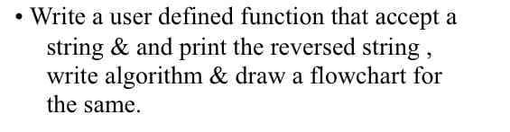 • Write a user defined function that accept a
string & and print the reversed string ,
write algorithm & draw a flowchart for
the same.
