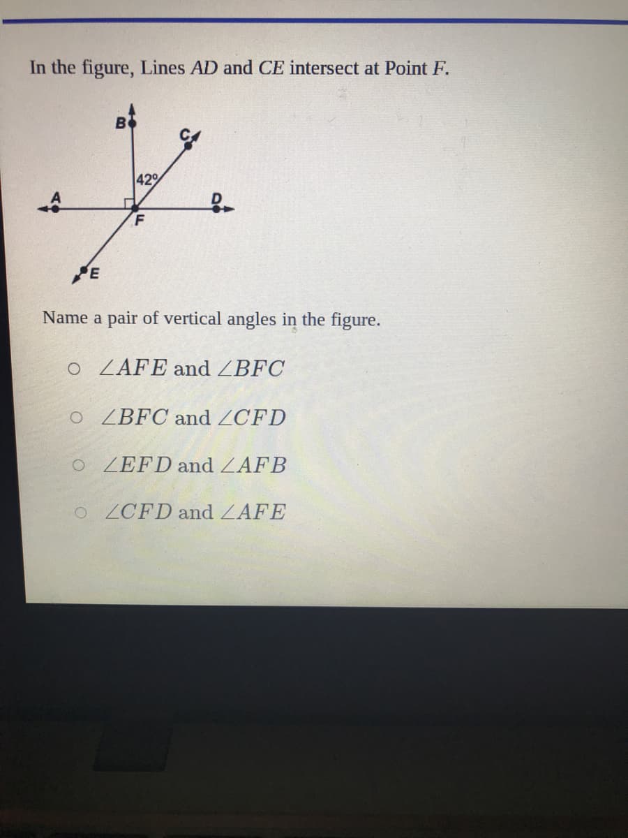 In the figure, Lines AD and CE intersect at Point F.
B
42%
Name a pair of vertical angles in the figure.
o ZAFE and ZBFC
O ZBFC and ZCFD
O ZEFD and ZAFB
o ZCFD and ZAFE
