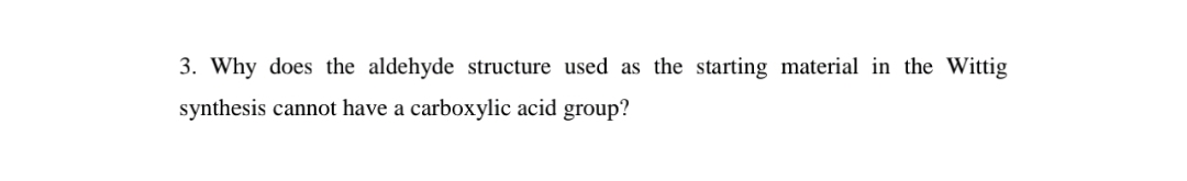 3. Why does the aldehyde structure used as the starting material in the Wittig
synthesis cannot have a carboxylic acid group?
