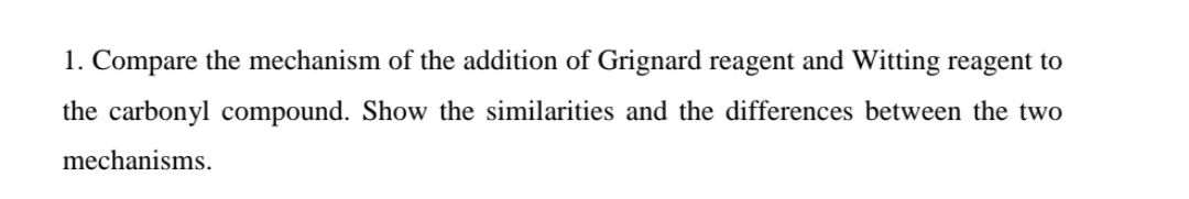 1. Compare the mechanism of the addition of Grignard reagent and Witting reagent to
the carbonyl compound. Show the similarities and the differences between the two
mechanisms.
