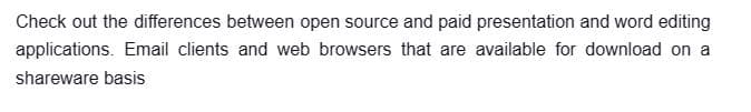Check out the differences between open source and paid presentation and word editing
applications. Email clients and web browsers that are available for download on a
shareware basis