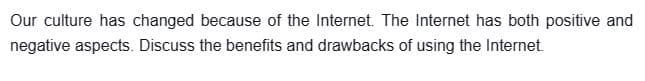 Our culture has changed because of the Internet. The Internet has both positive and
negative aspects. Discuss the benefits and drawbacks of using the Internet.