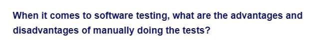 When it comes to software testing, what are the advantages and
disadvantages
of manually doing the tests?