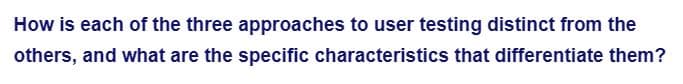 How is each of the three approaches to user testing distinct from the
others, and what are the specific characteristics that differentiate them?