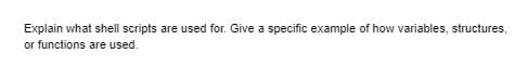 Explain what shell scripts are used for. Give a specific example of how variables, structures,
or functions are used.
