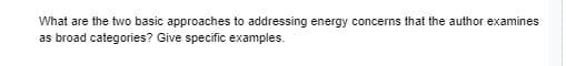 What are the two basic approaches to addressing energy concerns that the author examines
as broad categories? Give specific examples.
