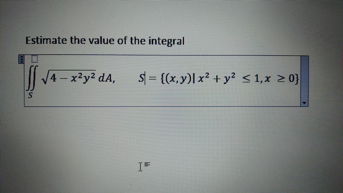 Estimate the value of the integral
4 x²y2 dA,
S {(x,y)| x2 + y? < > 0}
+y²
1, x
%3D
