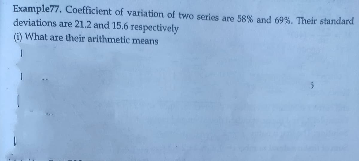 Example77. Coefficient of variation of two series are 58% and 69%. Their standard
deviations are 21.2 and 15.6 respectively
(i) What are their arithmetic means
