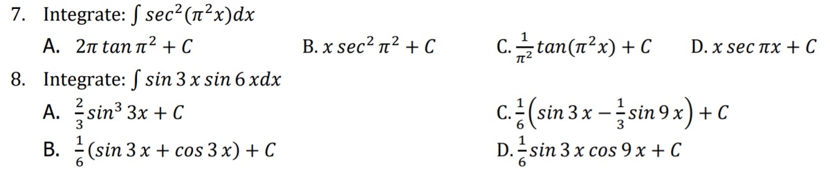 7. Integrate: S sec²(n²x)dx
Α. 2π an π+ C
В. x sec? п2 + с
C. tan(n²x) + C
D. x sec пx + C
8. Integrate: S sin 3 x sin 6 xdx
c(sin
1
A. sin3 3x + C
3 x -sin 9x) + C
В.
(sin 3 x + cos 3 x) + C
D. Esin 3 x сos 9 х + C
