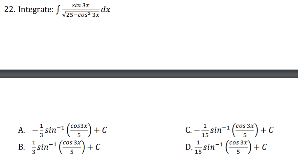 sin 3x
22. Integrate: JS
dx
V25-cos² 3x
A. -sin- (*) + c
B. 를stm-1 (so) + C
(cos3x
(cos 3x
C. -sin-1 (*) + C
D.습sin-' () +C
cos 3x'
´cos 3x
15
