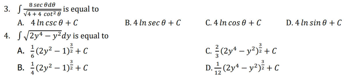 8 sec 0d0
3. S
V4 + 4 cot2 0
is equal to
А. 4 ln csc ө + С
В.4 In sec @ + С
С. 4 ln cos ® +C
D. 4 In sin 0 + C
4. S/2y4 – y²dy is equal to
3
3
A. (2y² – 1) + C
C. (2y* – y?)ž + C
-
3
B. (2y? – 1)7 + C
D.#(2y* – y²3² + C
-
4
