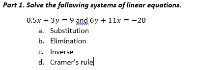 Part 1. Solve the following systems of linear equations.
0.5x + 3y = 9 and 6y + 11x = -20
a. Substitution
b. Elimination
c. Inverse
d. Cramer's rule
