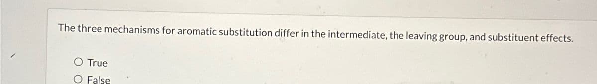 The three mechanisms for aromatic substitution differ in the intermediate, the leaving group, and substituent effects.
O True
False