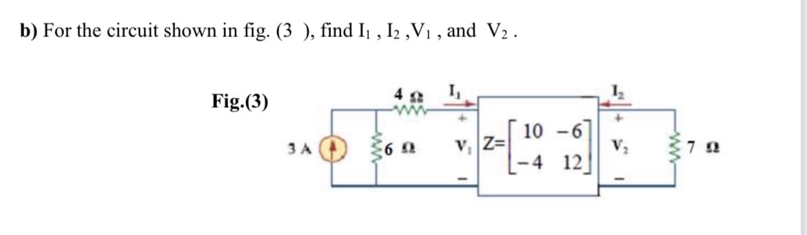 b) For the circuit shown in fig. (3 ), find I1 , I2 ,V1 , and V2.
Fig.(3)
4 2
12
10 -6]
3A )
Z=
L-4 12]
