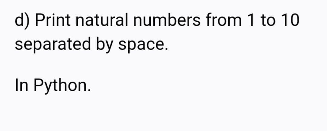 d) Print natural numbers from 1 to 10
separated by space.
In Python.
