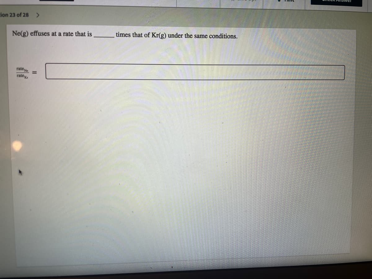 ion 23 of 28 >
times that of Kr(g) under the same conditions.
Ne(g) effuses at a rate that is
rate Ne
%3D
rate
