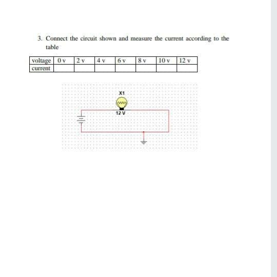 3. Connect the circuit shown and measure the current according to the
table
voltage 0v 2v
4 v
6 v
| 8 v
|10 v 12 v
current
X1
12 V
