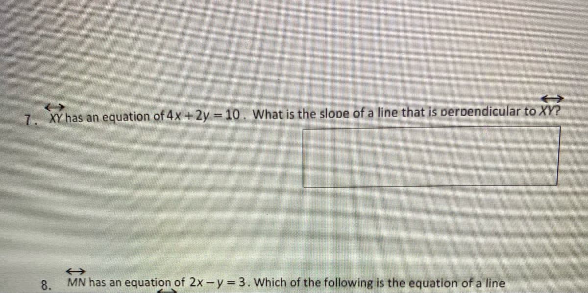 一>
7. XY has an equation of 4x +2y 10. What is the slope of a line that is perbendicular to XY?
8.
MN has an equation of 2x-y= 3. Which of the following is the equation of a line
