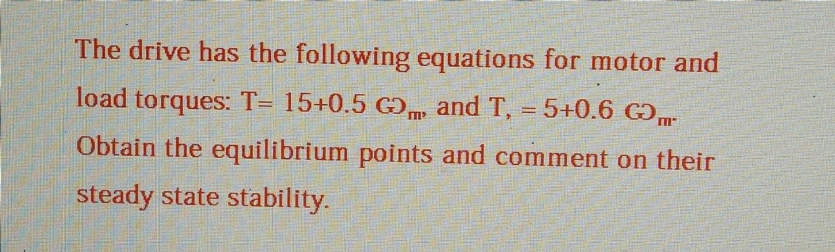 The drive has the following equations for motor and
load torques: T= 15+0.5 G, and T, = 5+0.6 GO
Obtain the equilibrium points and comment on their
steady state stability.