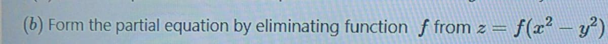 (b) Form the partial equation by eliminating function f from z = f(x² – y')
