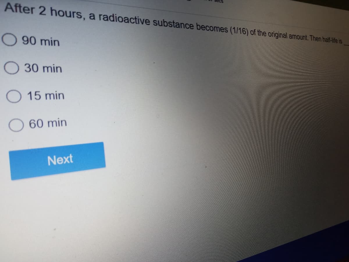 After 2 hours, a radioactive substance becomes (1/16) of the original amount. Then half-ife is
90 min
30 min
O 15 min
60 min
Next
