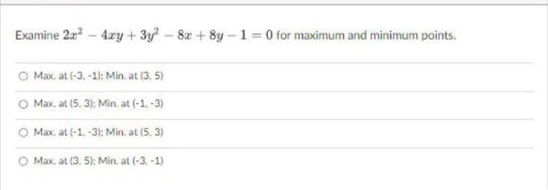 Examine 2x² - 4xy+3y² - 8x+8y-1=0 for maximum and minimum points.
Max. at (-3,-1): Min. at (3, 5)
Max. at (5. 3): Min. at (-1, -3)
Max. at (-1, -3): Min. at (5.3)
O Max. at (3. 5): Min. at (-3,-1)