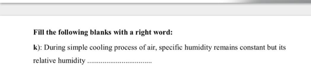 Fill the following blanks with a right word:
k): During simple cooling process of air, specific humidity remains constant but its
relative humidity
