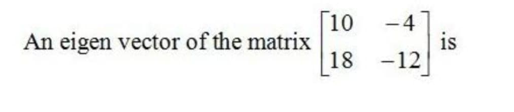 10
An eigen vector of the matrix
18
is
-12
4+
