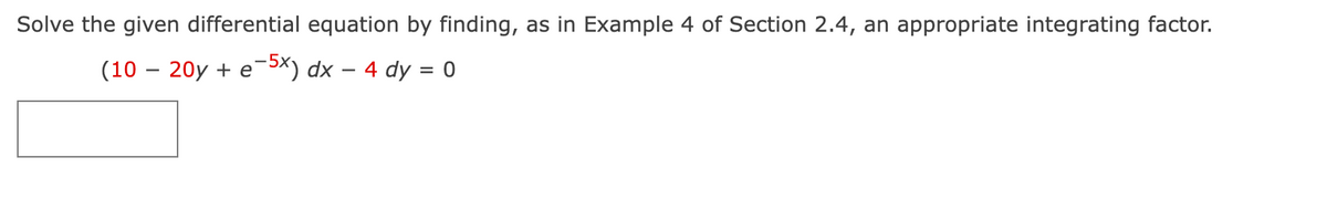 Solve the given differential equation by finding, as in Example 4 of Section 2.4, an appropriate integrating factor.
(10 - 20y + e-5x) dx - 4 dy = 0