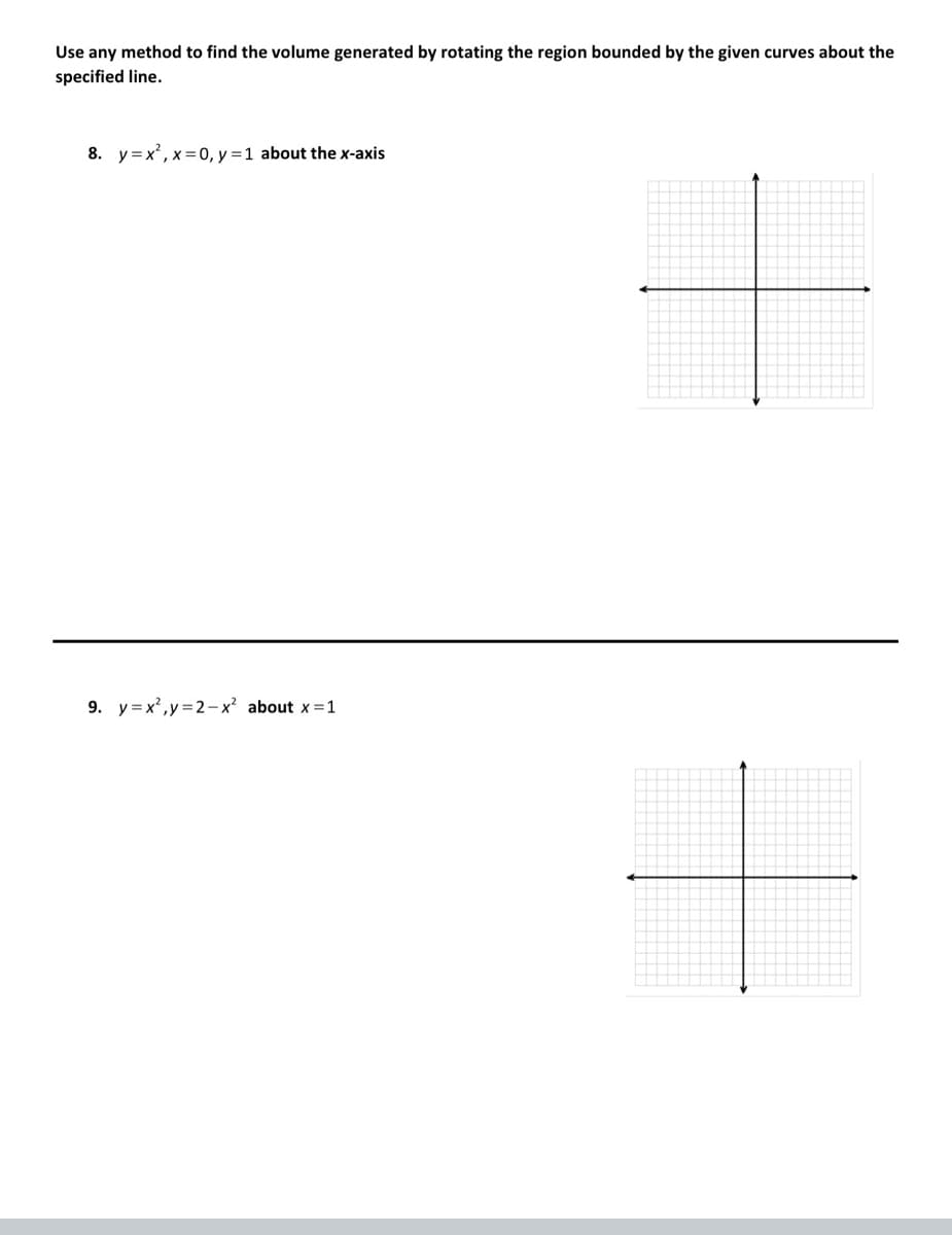 Use any method to find the volume generated by rotating the region bounded by the given curves about the
specified line.
8. y=x², x = 0, y = 1 about the x-axis
9. y=x²,y=2-x² about x = 1
+