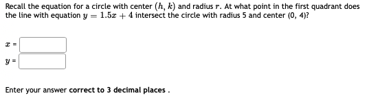 Recall the equation for a circle with center (h, k) and radius r. At what point in the first quadrant does
the line with equation y = 1.5z + 4 intersect the circle with radius 5 and center (0, 4)?
