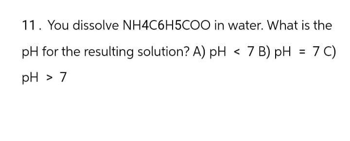 11. You dissolve NH4C6H5COO in water. What is the
pH for the resulting solution? A) pH <7 B) pH = 7 C)
pH > 7