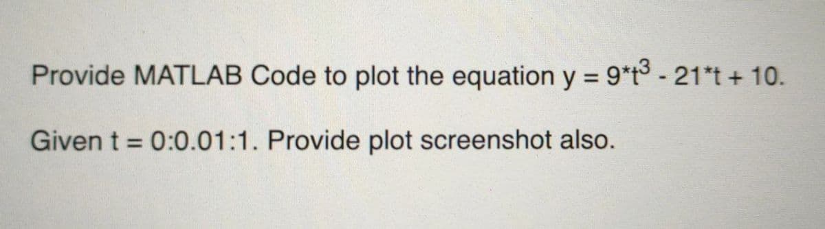 Provide MATLAB Code to plot the equation y = 9*t3 - 21*t + 10.
Given t = 0:0.01:1. Provide plot screenshot also.
%3D
