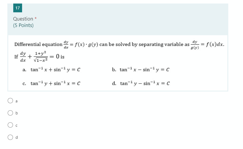 17
Question *
(5 Points)
dy
Differential equation = f(x) · g(y) can be solved by separating variable as
= f (x)dx.
g(y)
dx
dy
1+y?
If
O is
+
dx
V1-x²
a. tan-x + sin1y = C
b. tan-x – sin-ly = C
c. tan-y + sin-1x = C
d. tan-'y – sin-'x = C
a
b
