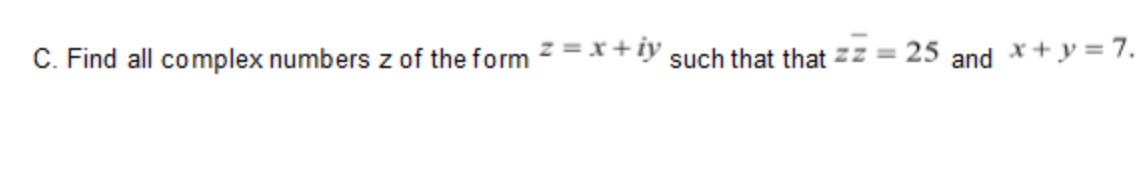 C. Find all complex numbers z of the form 7 =x+iy such that that z:
25 and *+y = 7.
