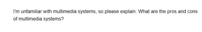 I'm unfamiliar with multimedia systems, so please explain. What are the pros and cons
of multimedia systems?