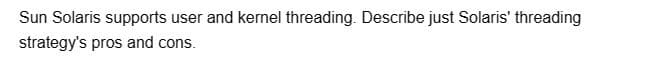 Sun Solaris supports user and kernel threading. Describe just Solaris' threading
strategy's pros and cons.