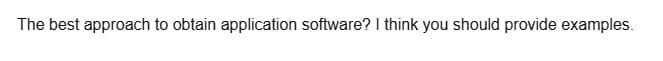 The best approach to obtain application software? I think you should provide examples.