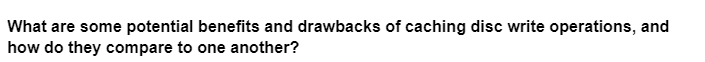 What are some potential benefits and drawbacks of caching disc write operations, and
how do they compare to one another?