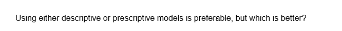 Using either descriptive or prescriptive models is preferable, but which is better?