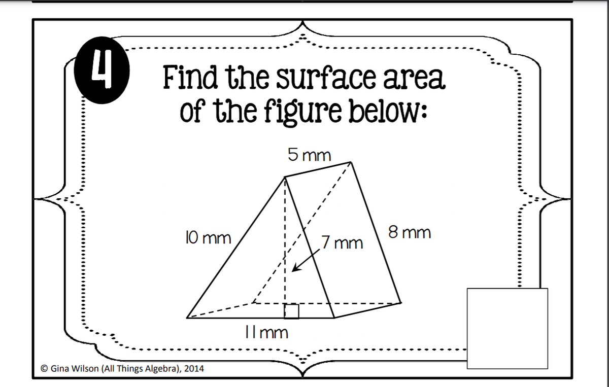4
Find the surface area
of the figure below:
5 mm
10 mm
7 mm
8 mm
Ilmm
© Gina Wilson (All Things Algebra), 2014
