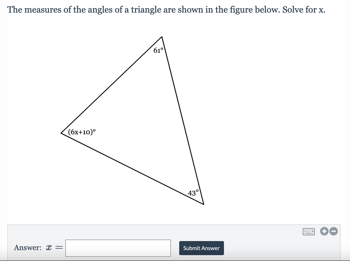 The measures of the angles of a triangle are shown in the figure below. Solve for x.
61⁰
(6x+10)°
Answer: x =
43°
Submit Answer