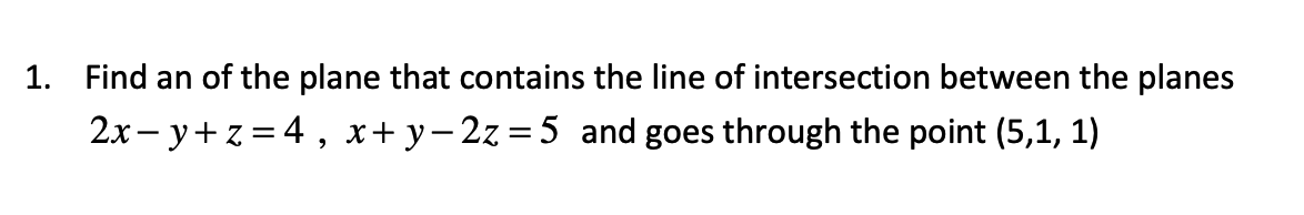 1. Find an of the plane that contains the line of intersection between the planes
2x−y+z=4, x+y−2z=5 and goes through the point (5,1, 1)